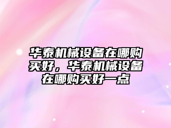 華泰機械設備在哪購買(mǎi)好，華泰機械設備在哪購買(mǎi)好一點(diǎn)