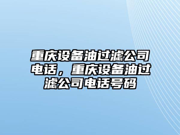 重慶設備油過(guò)濾公司電話(huà)，重慶設備油過(guò)濾公司電話(huà)號碼
