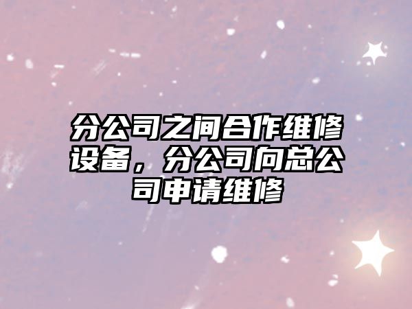 分公司之間合作維修設備，分公司向總公司申請維修