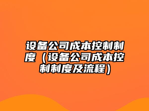 設備公司成本控制制度（設備公司成本控制制度及流程）