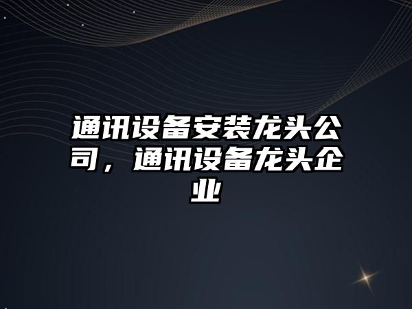 通訊設備安裝龍頭公司，通訊設備龍頭企業(yè)