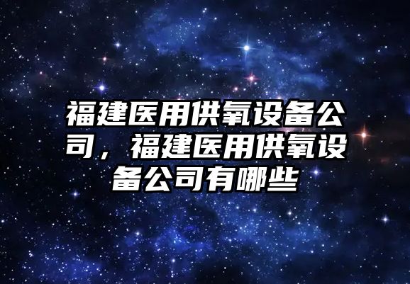 福建醫用供氧設備公司，福建醫用供氧設備公司有哪些