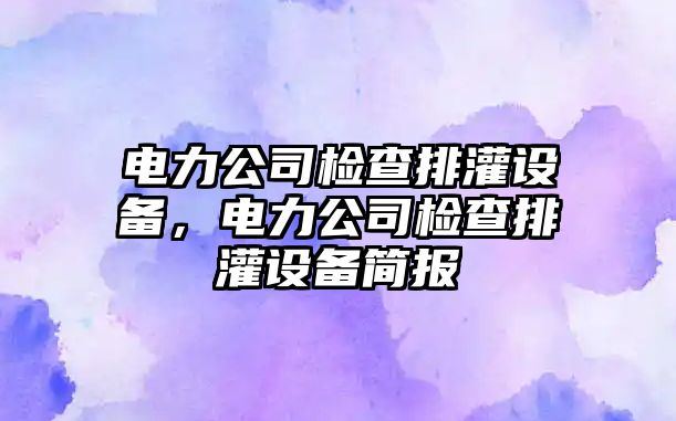 電力公司檢查排灌設備，電力公司檢查排灌設備簡(jiǎn)報