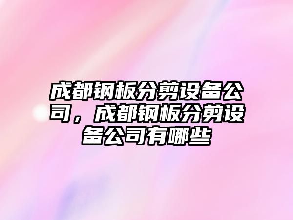成都鋼板分剪設備公司，成都鋼板分剪設備公司有哪些
