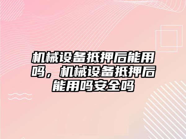 機械設備抵押后能用嗎，機械設備抵押后能用嗎安全嗎