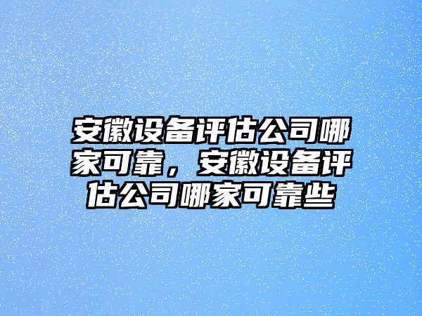 安徽設備評估公司哪家可靠，安徽設備評估公司哪家可靠些