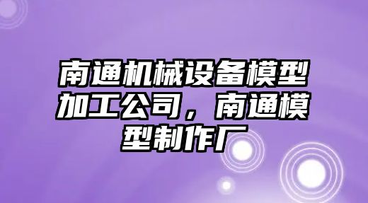 南通機械設備模型加工公司，南通模型制作廠(chǎng)