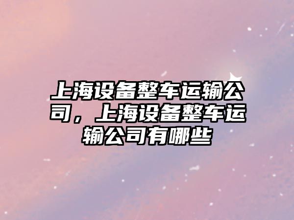 上海設備整車(chē)運輸公司，上海設備整車(chē)運輸公司有哪些