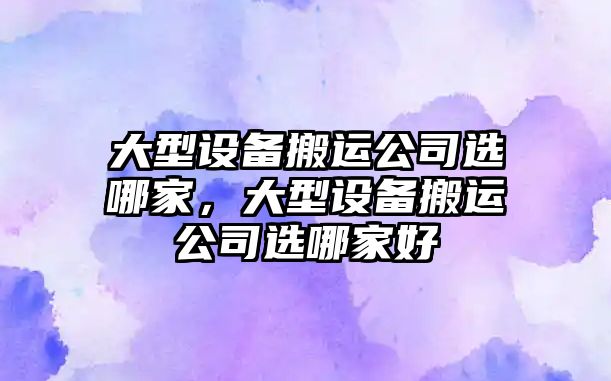 大型設備搬運公司選哪家，大型設備搬運公司選哪家好