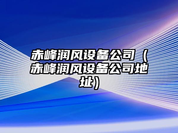 赤峰潤風(fēng)設備公司（赤峰潤風(fēng)設備公司地址）