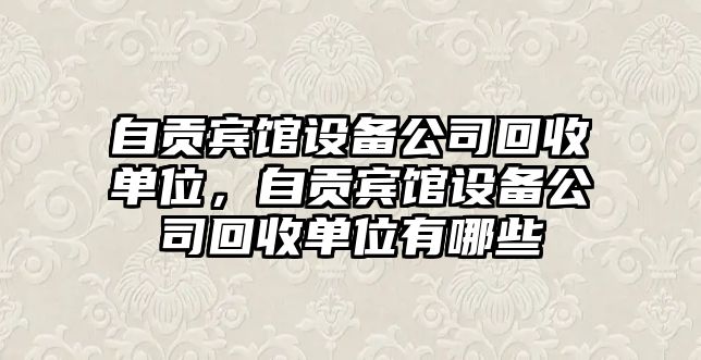 自貢賓館設備公司回收單位，自貢賓館設備公司回收單位有哪些