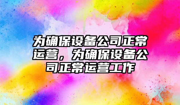 為確保設備公司正常運營(yíng)，為確保設備公司正常運營(yíng)工作