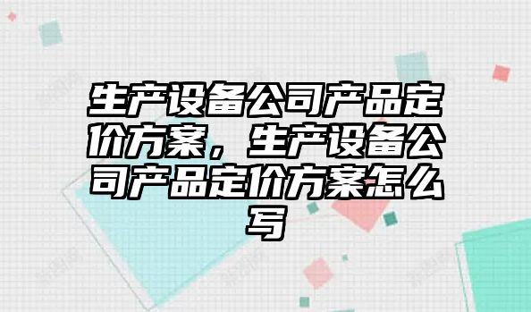生產(chǎn)設備公司產(chǎn)品定價(jià)方案，生產(chǎn)設備公司產(chǎn)品定價(jià)方案怎么寫(xiě)
