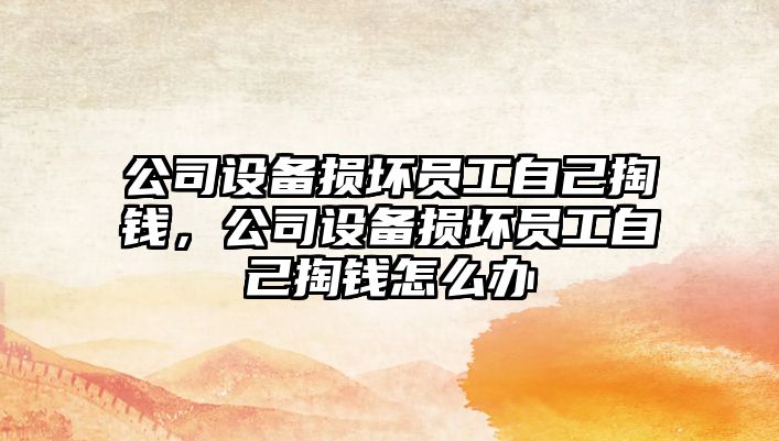 公司設備損壞員工自己掏錢(qián)，公司設備損壞員工自己掏錢(qián)怎么辦
