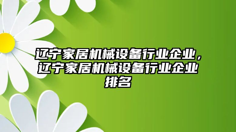 遼寧家居機械設備行業(yè)企業(yè)，遼寧家居機械設備行業(yè)企業(yè)排名
