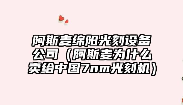 阿斯麥綿陽(yáng)光刻設備公司（阿斯麥為什么賣(mài)給中國7nm光刻機）