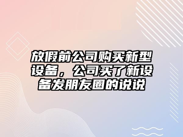 放假前公司購買(mǎi)新型設備，公司買(mǎi)了新設備發(fā)朋友圈的說(shuō)說(shuō)