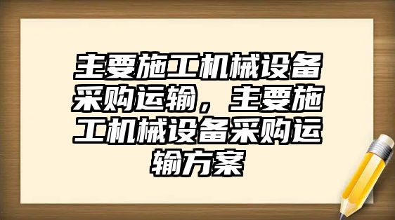主要施工機械設備采購運輸，主要施工機械設備采購運輸方案