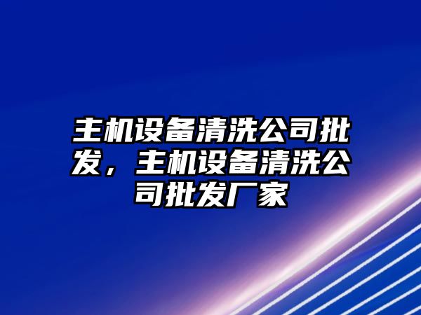 主機設備清洗公司批發(fā)，主機設備清洗公司批發(fā)廠(chǎng)家