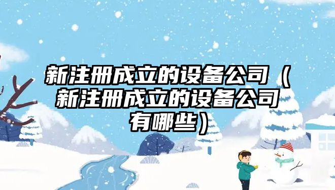 新注冊成立的設備公司（新注冊成立的設備公司有哪些）
