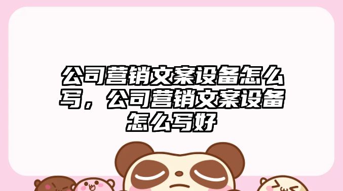公司營(yíng)銷(xiāo)文案設備怎么寫(xiě)，公司營(yíng)銷(xiāo)文案設備怎么寫(xiě)好