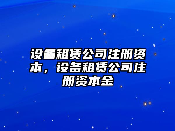 設備租賃公司注冊資本，設備租賃公司注冊資本金