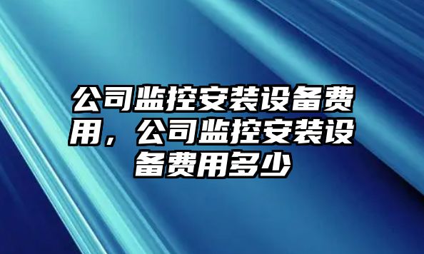 公司監控安裝設備費用，公司監控安裝設備費用多少