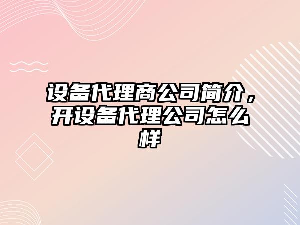 設備代理商公司簡(jiǎn)介，開(kāi)設備代理公司怎么樣