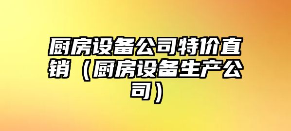廚房設備公司特價(jià)直銷(xiāo)（廚房設備生產(chǎn)公司）