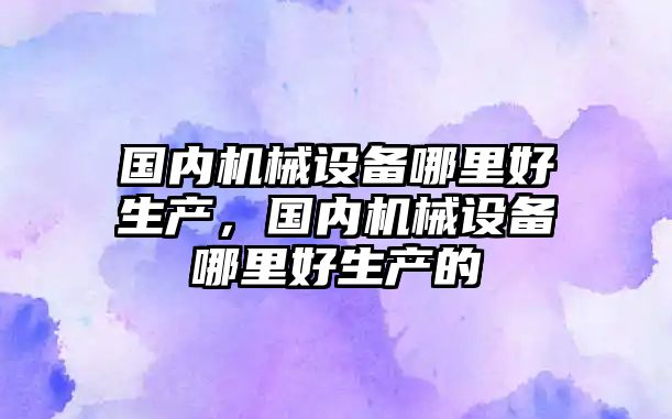 國內機械設備哪里好生產(chǎn)，國內機械設備哪里好生產(chǎn)的