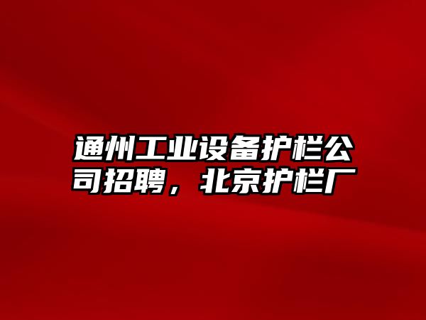 通州工業(yè)設備護欄公司招聘，北京護欄廠(chǎng)