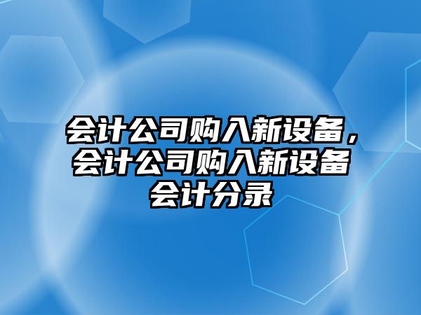 會(huì )計公司購入新設備，會(huì )計公司購入新設備會(huì )計分錄