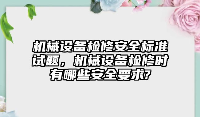 機械設備檢修安全標準試題，機械設備檢修時(shí)有哪些安全要求?