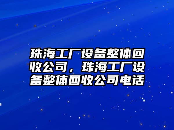 珠海工廠(chǎng)設備整體回收公司，珠海工廠(chǎng)設備整體回收公司電話(huà)