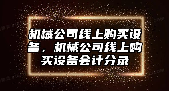 機械公司線(xiàn)上購買(mǎi)設備，機械公司線(xiàn)上購買(mǎi)設備會(huì )計分錄