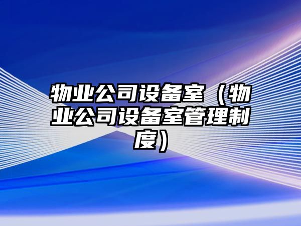 物業(yè)公司設備室（物業(yè)公司設備室管理制度）
