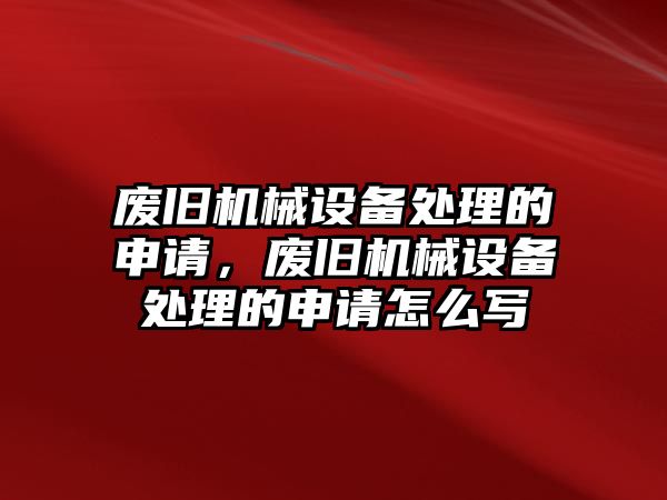 廢舊機械設備處理的申請，廢舊機械設備處理的申請怎么寫(xiě)