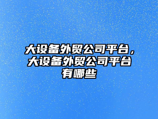 大設備外貿公司平臺，大設備外貿公司平臺有哪些