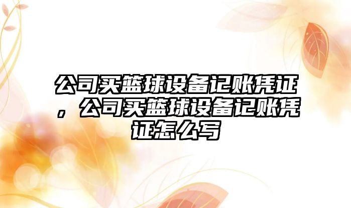 公司買(mǎi)籃球設備記賬憑證，公司買(mǎi)籃球設備記賬憑證怎么寫(xiě)