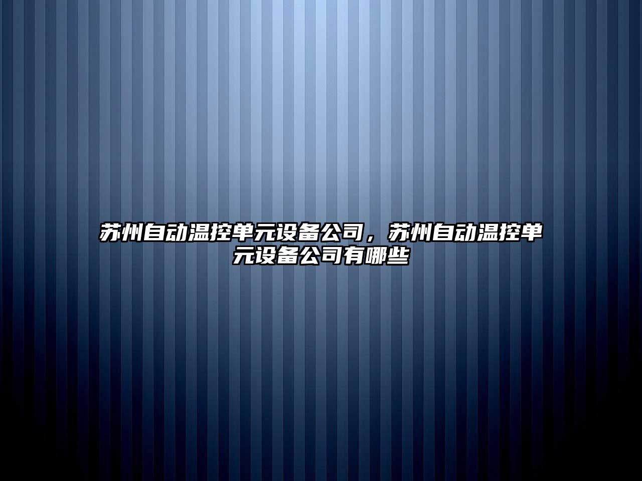 蘇州自動(dòng)溫控單元設備公司，蘇州自動(dòng)溫控單元設備公司有哪些