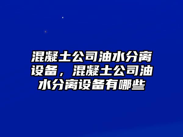 混凝土公司油水分離設備，混凝土公司油水分離設備有哪些
