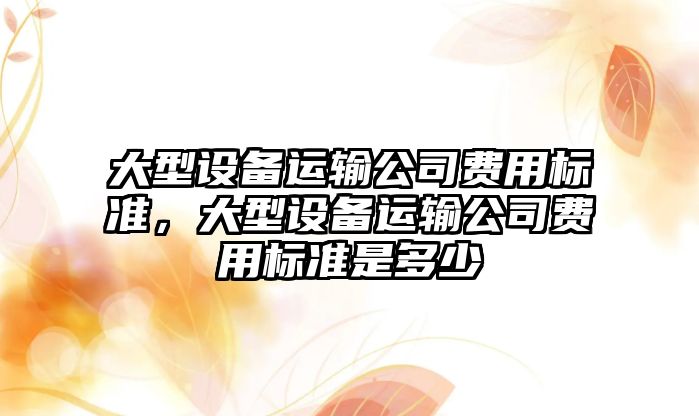 大型設備運輸公司費用標準，大型設備運輸公司費用標準是多少