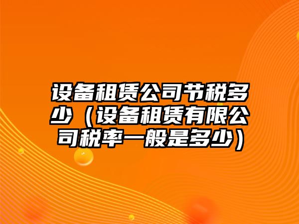 設備租賃公司節稅多少（設備租賃有限公司稅率一般是多少）