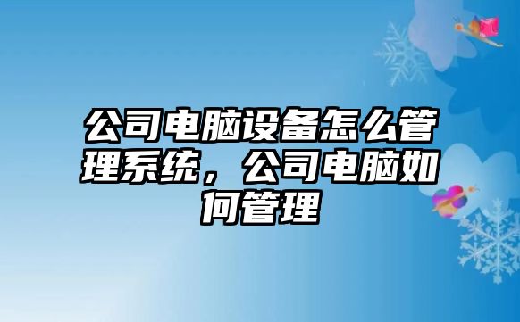 公司電腦設備怎么管理系統，公司電腦如何管理