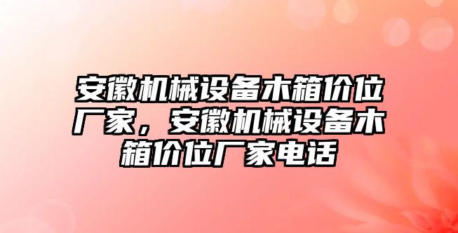 安徽機械設備木箱價(jià)位廠(chǎng)家，安徽機械設備木箱價(jià)位廠(chǎng)家電話(huà)