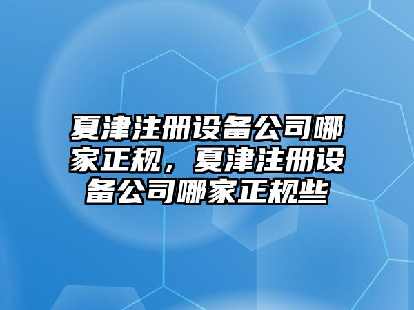 夏津注冊設備公司哪家正規，夏津注冊設備公司哪家正規些