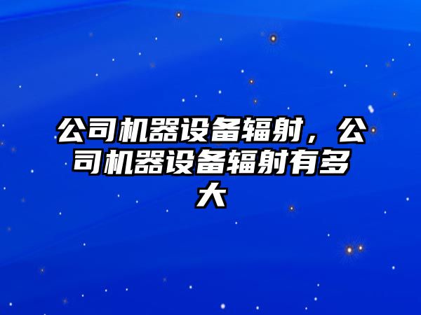 公司機器設備輻射，公司機器設備輻射有多大