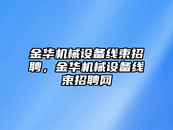 金華機械設備線(xiàn)束招聘，金華機械設備線(xiàn)束招聘網(wǎng)