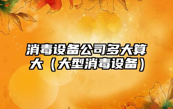 消毒設備公司多大算大（大型消毒設備）