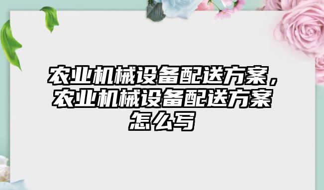 農業(yè)機械設備配送方案，農業(yè)機械設備配送方案怎么寫(xiě)
